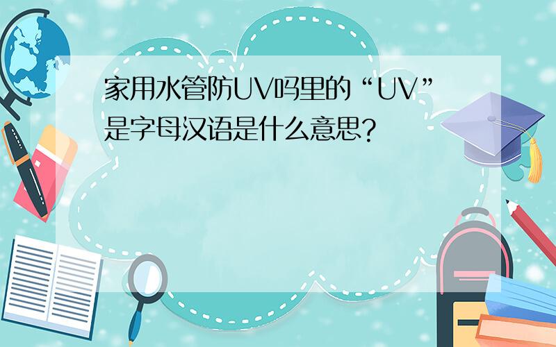 家用水管防UV吗里的“UV”是字母汉语是什么意思?