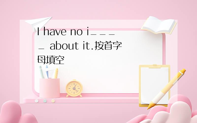 I have no i____ about it.按首字母填空