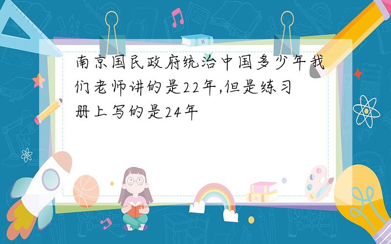 南京国民政府统治中国多少年我们老师讲的是22年,但是练习册上写的是24年