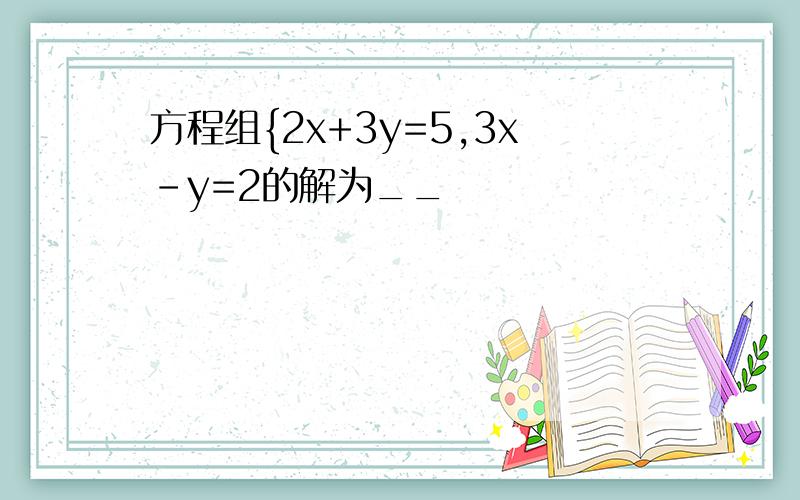 方程组{2x+3y=5,3x-y=2的解为__