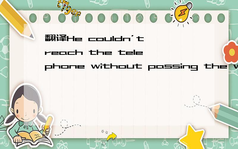翻译He couldn’t reach the telephone without passing the window where he had heard the noise.