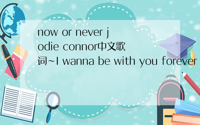 now or never jodie connor中文歌词~I wanna be with you forever (ever, ever)Baby me and you together (gether, gether)I'll walk with you through stormy weather (weather, weather)Me and you it's now or never (never, never)You know I've always had a c