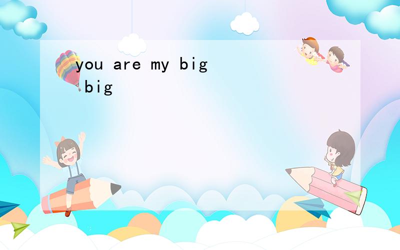 you are my big big
