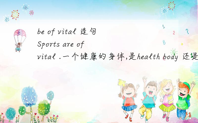 be of vital 造句Sports are of vital .一个健康的身体,是health body 还是 healthy body?