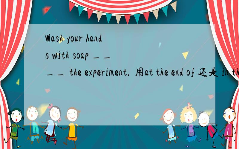 Wash your hands with soap ____ the experiment. 用at the end of 还是 in the end of