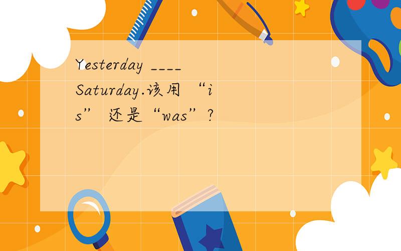 Yesterday ____Saturday.该用 “is” 还是“was”?
