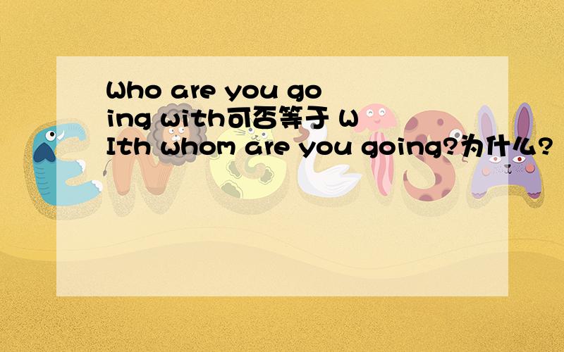 Who are you going with可否等于 WIth whom are you going?为什么?