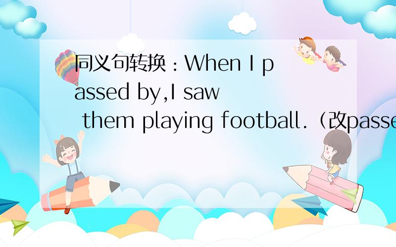 同义句转换：When I passed by,I saw them playing football.（改passed by)