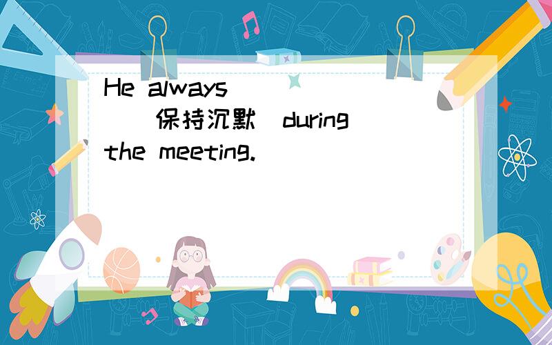 He always __ __(保持沉默)during the meeting.