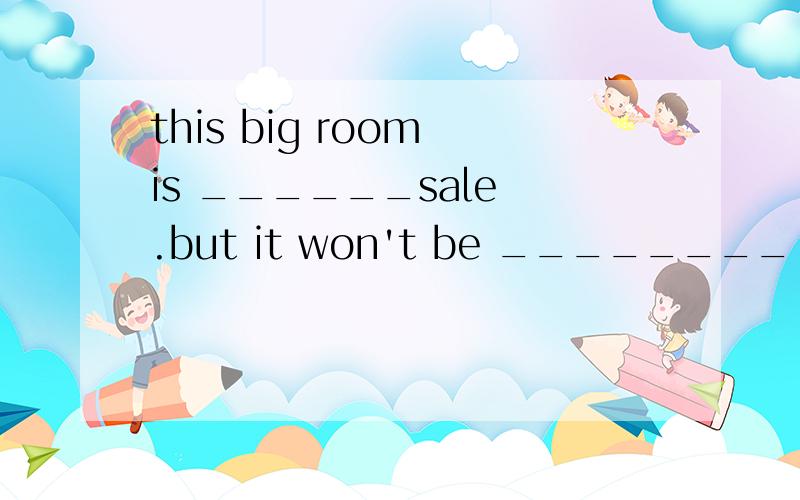 this big room is ______sale .but it won't be ________ sale.