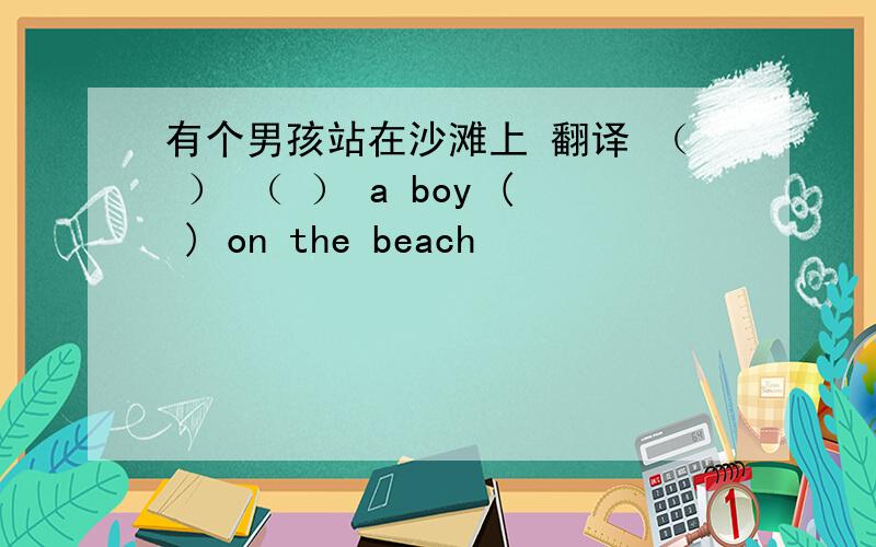 有个男孩站在沙滩上 翻译 （ ） （ ） a boy ( ) on the beach