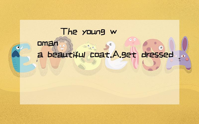( )The young woman ________ a beautiful coat.A.get dressed                          B.gets dressed                    C.wear        D.is wearing