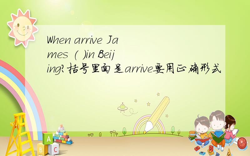 When arrive James ( )in Beijing?括号里面是arrive要用正确形式