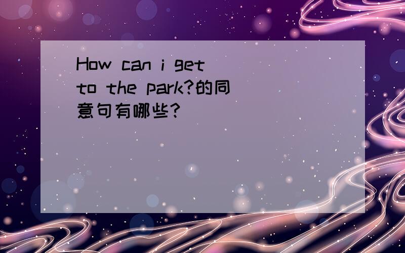 How can i get to the park?的同意句有哪些?