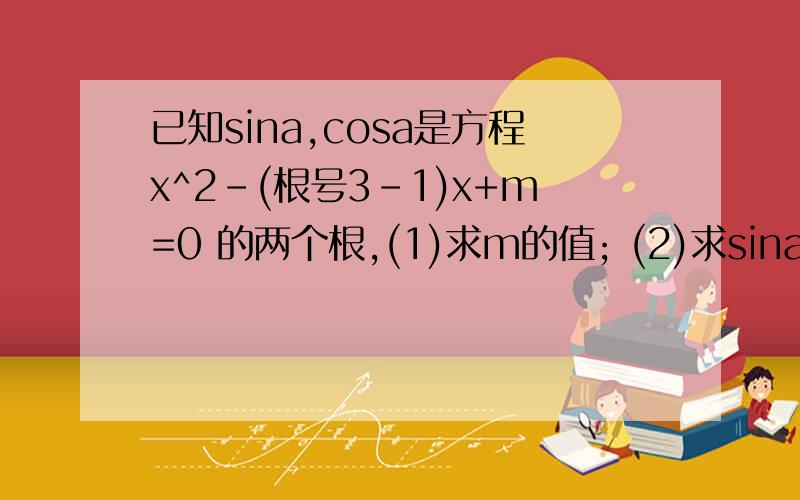 已知sina,cosa是方程x^2-(根号3-1)x+m=0 的两个根,(1)求m的值; (2)求sina/1-cota + cosa/1-tana 的值