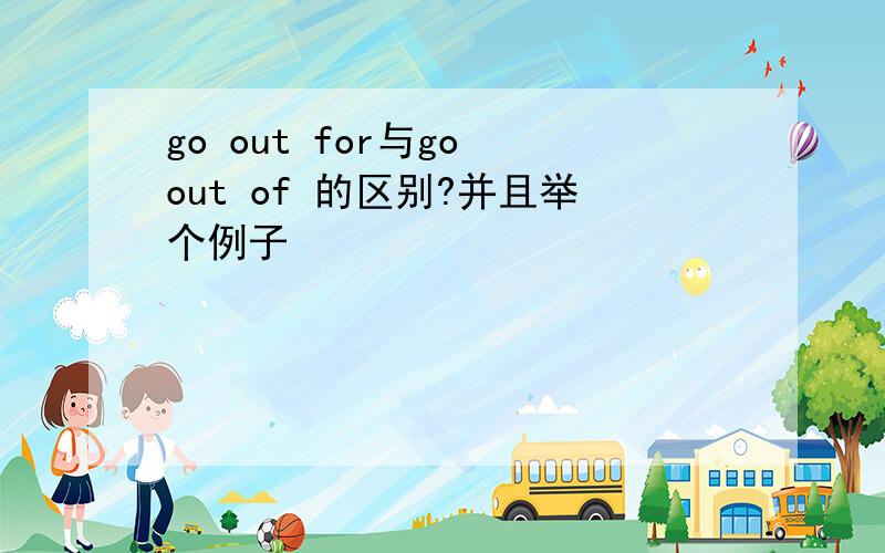go out for与go out of 的区别?并且举个例子