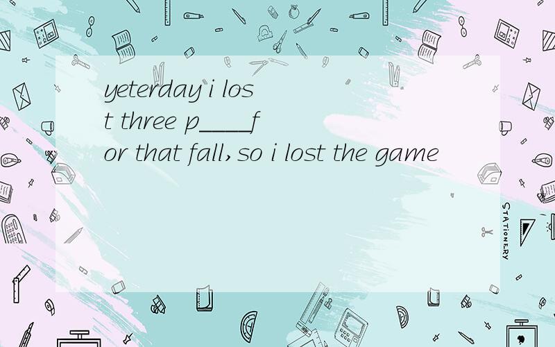 yeterday i lost three p____for that fall,so i lost the game