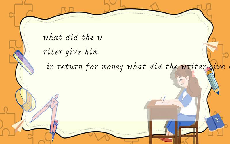 what did the writer give him in return for money what did the writer give him in return for money the writer did give him for a meal and a glass of beer in return for money .这个回答对吗?