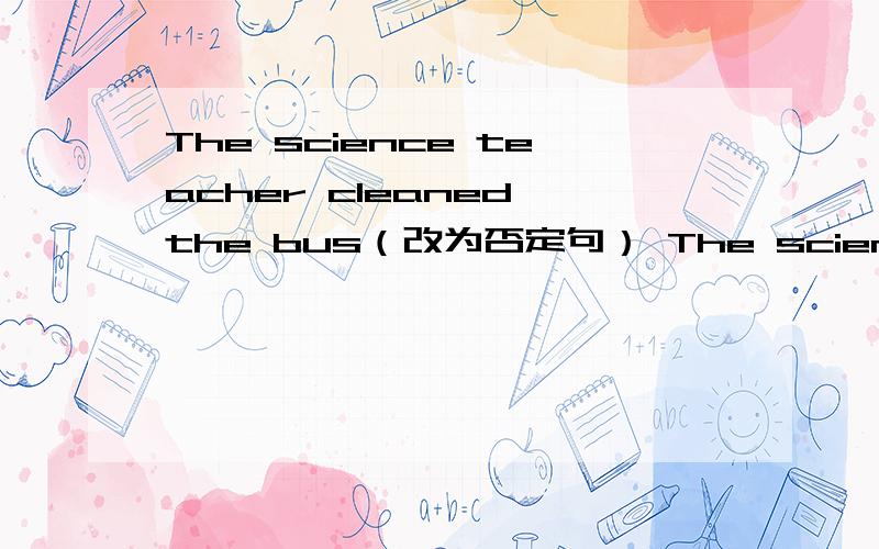 The science teacher cleaned the bus（改为否定句） The science teacher _____ _____ the bus.
