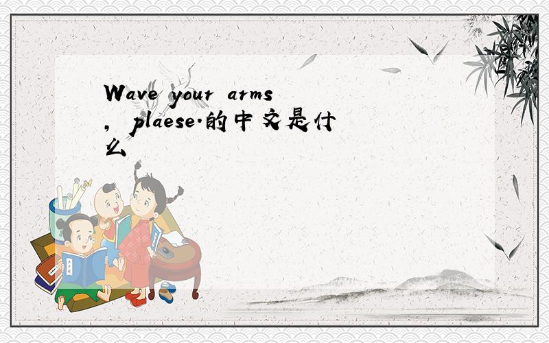 Wave your arms, plaese.的中文是什么