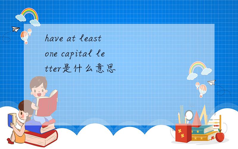 have at least one capital letter是什么意思