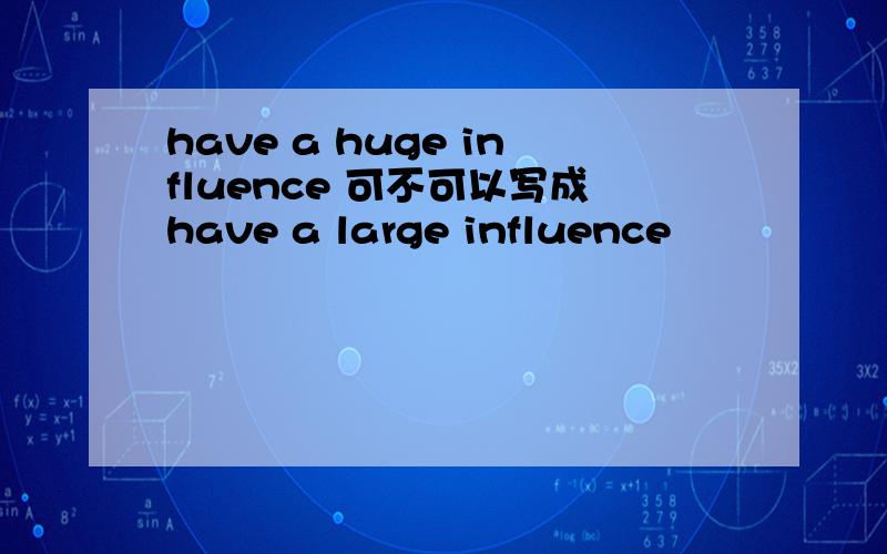 have a huge influence 可不可以写成have a large influence