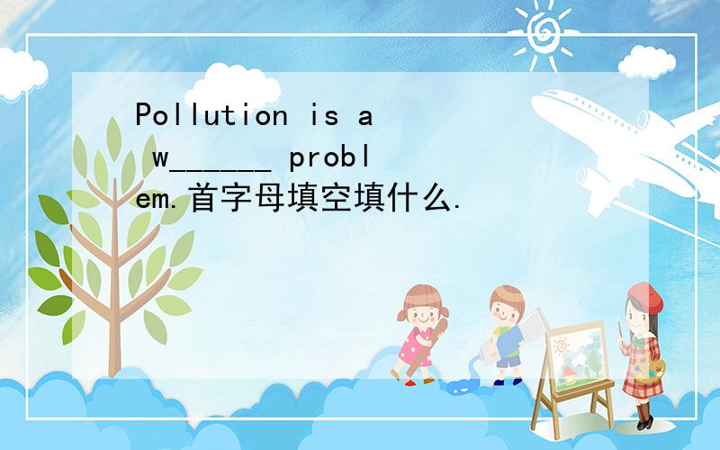 Pollution is a w______ problem.首字母填空填什么.
