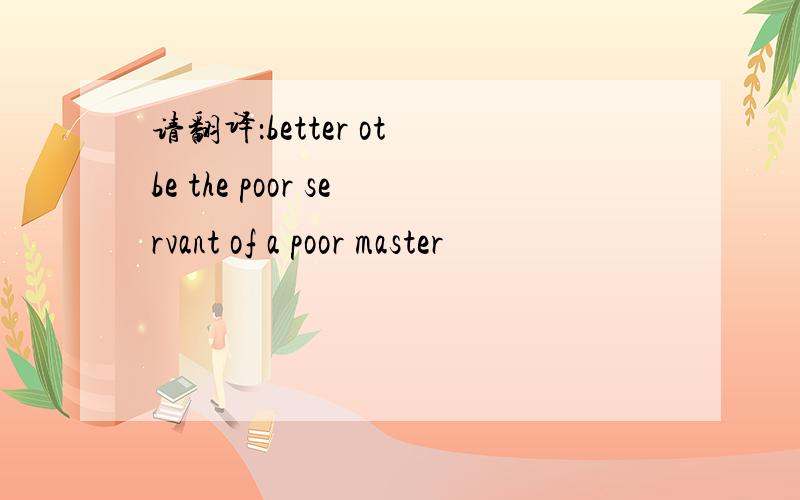 请翻译：better ot be the poor servant of a poor master