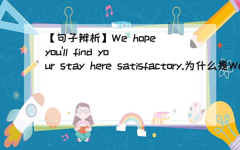 【句子辨析】We hope you'll find your stay here satisfactory.为什么是We hope you'll find your stay here satisfactory.为什么不是We hope you'll find you stay here satisfactory.