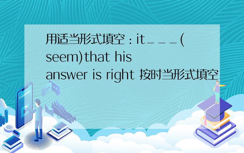 用适当形式填空：it___(seem)that his answer is right 按时当形式填空