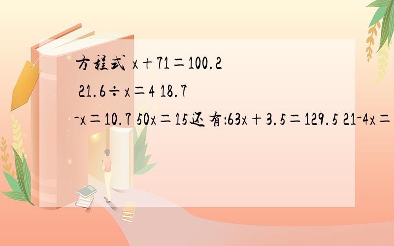 方程式 x+71＝100.2 21.6÷x＝4 18.7-x＝10.7 50x＝15还有：63x+3.5＝129.5 21-4x＝1 12x+4.5x＝9.9 1.3x-0.8x＝7.5 5.3x+1.6＝44 6x-2.5＝27.516÷2x＝40 16x÷40＝4.8判断：含有未知数的式子叫做方程.（）使方程左右两边