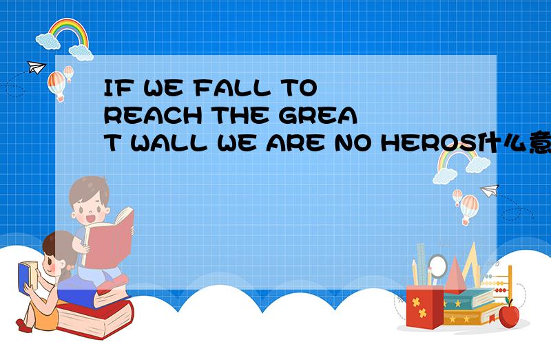 IF WE FALL TO REACH THE GREAT WALL WE ARE NO HEROS什么意思