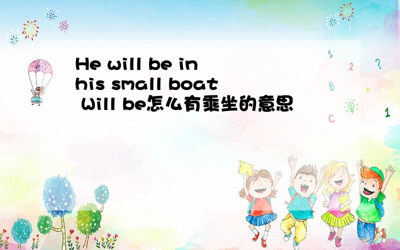 He will be in his small boat Will be怎么有乘坐的意思