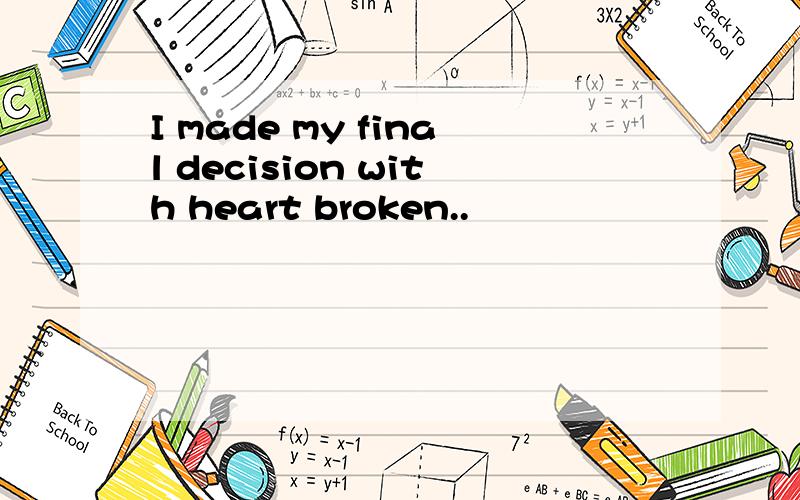 I made my final decision with heart broken..