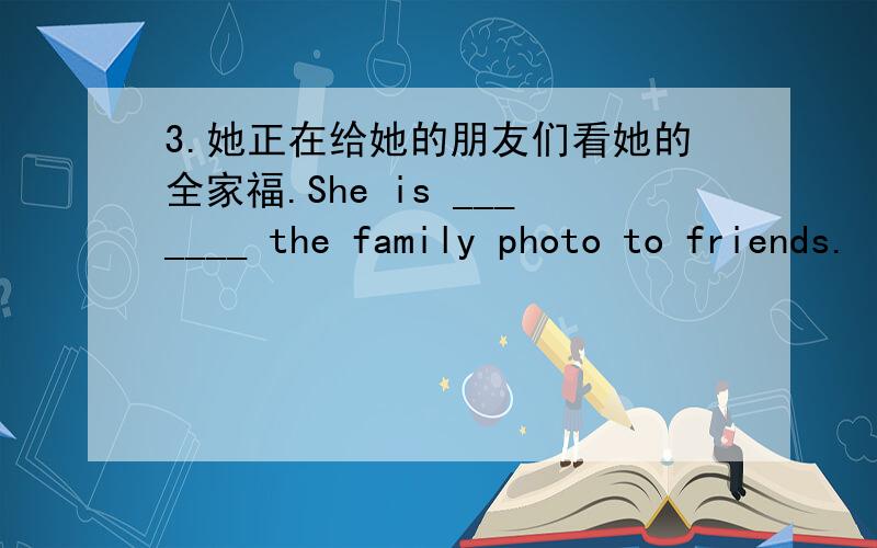 3.她正在给她的朋友们看她的全家福.She is _______ the family photo to friends.