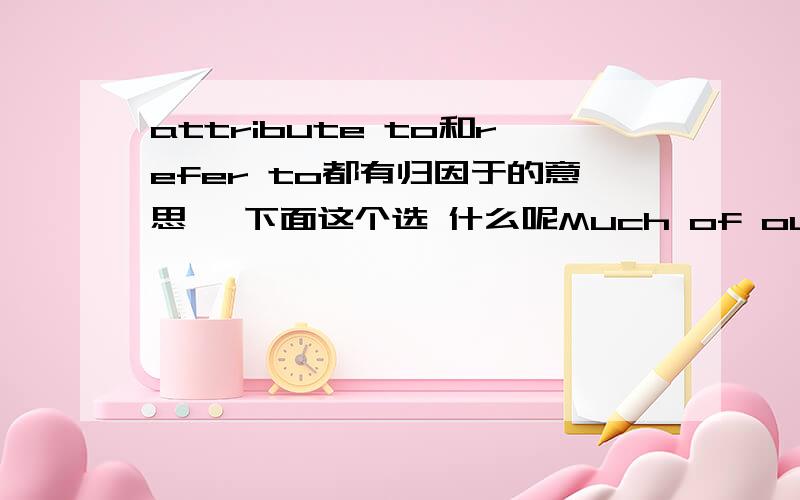 attribute to和refer to都有归因于的意思 ,下面这个选 什么呢Much of our success in the last six months can be( ) to the fact that all our major construction projects remained on schedule.()里面是选attribute to还是refer to呢?答