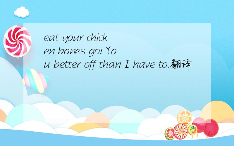 eat your chicken bones go!You better off than I have to.翻译