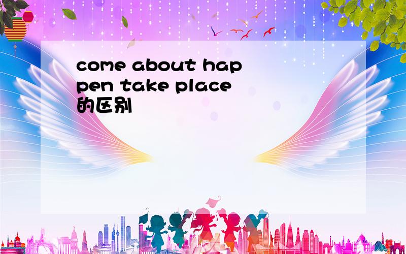 come about happen take place的区别