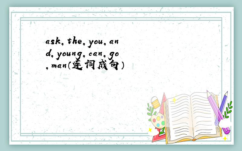 ask,the,you,and,young,can,go,man（连词成句）
