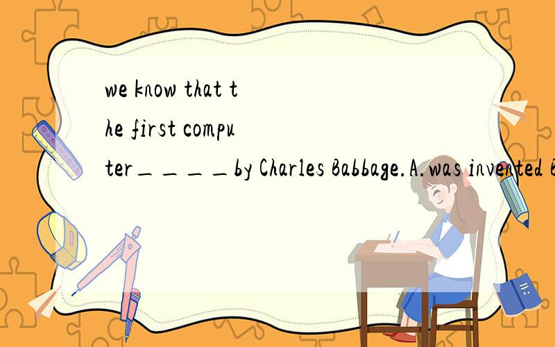we know that the first computer____by Charles Babbage.A.was invented B.is invented为什么选A.这不是一个客观事实嘛