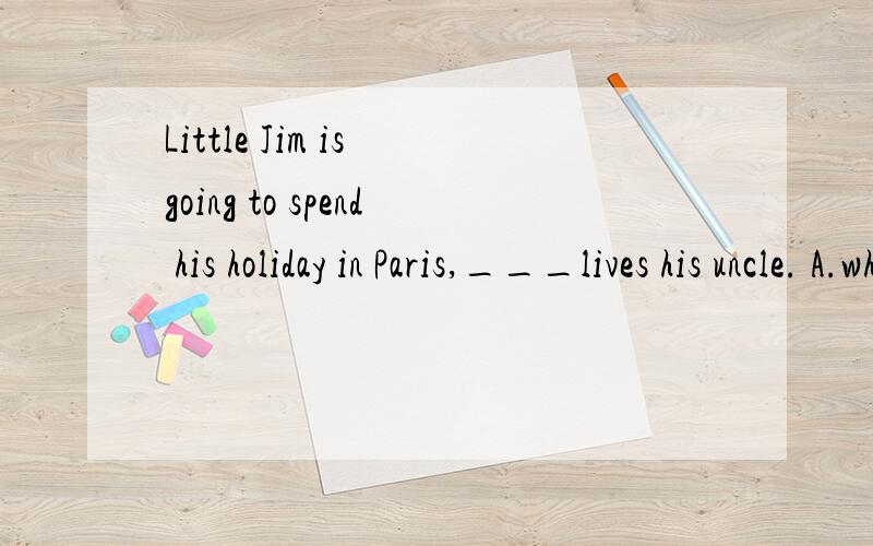 Little Jim is going to spend his holiday in Paris,___lives his uncle. A.which B.who C.where D.that我觉得应该选A 啊,狠明显的非限制性定语从句,所以选which啊,为什么不选A呢?