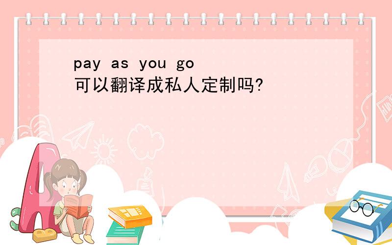 pay as you go 可以翻译成私人定制吗?