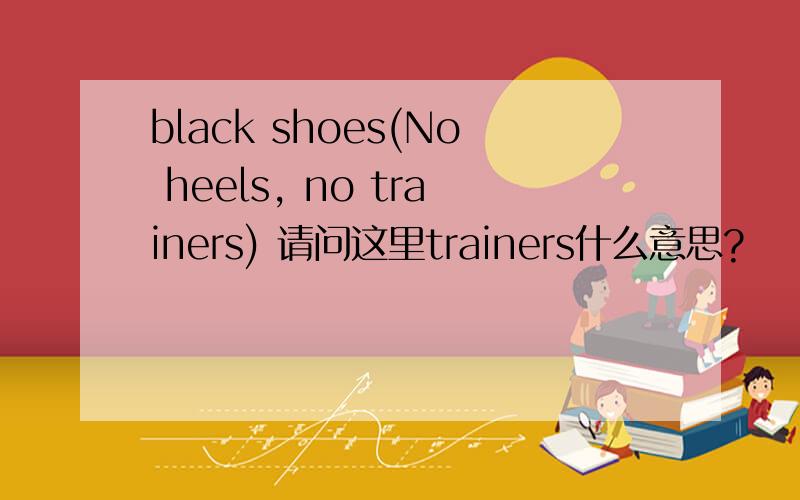 black shoes(No heels, no trainers) 请问这里trainers什么意思?