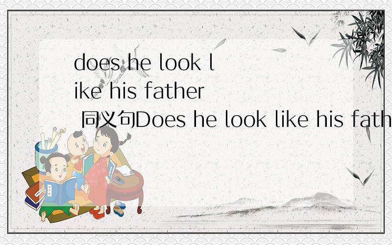does he look like his father 同义句Does he look like his father?同义句Does he___ ___ his father?只有两个空