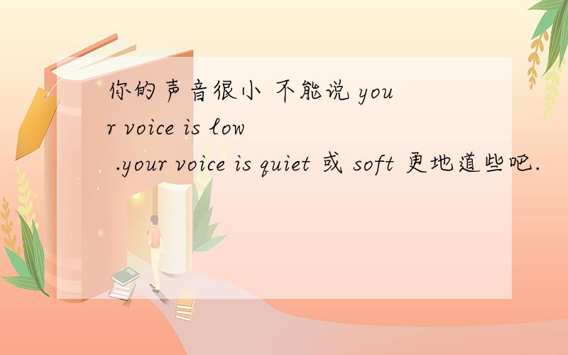 你的声音很小 不能说 your voice is low .your voice is quiet 或 soft 更地道些吧.