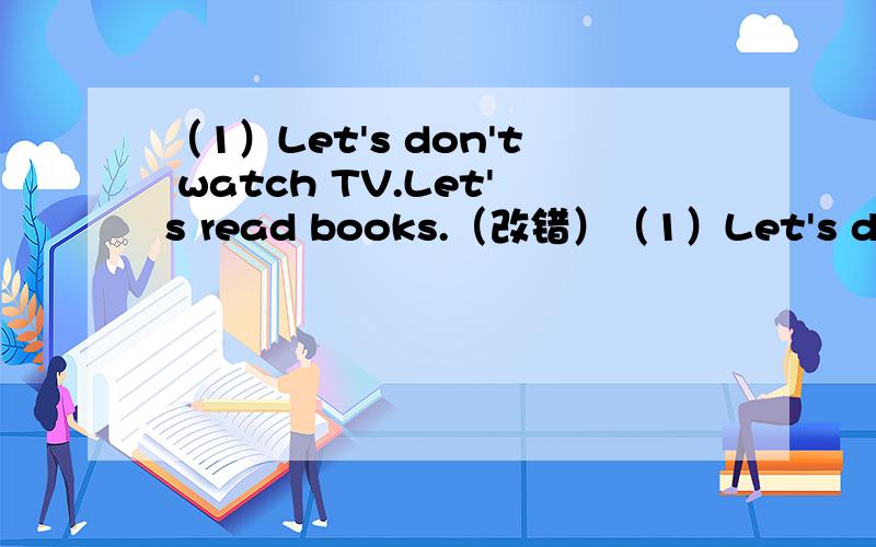 （1）Let's don't watch TV.Let's read books.（改错）（1）Let's don't watch TV.Let's read books.                （2）You can buy a lot of things in good price. 请各位大侠帮忙两题皆为改错题 谢谢 今晚解决如果答案好 可