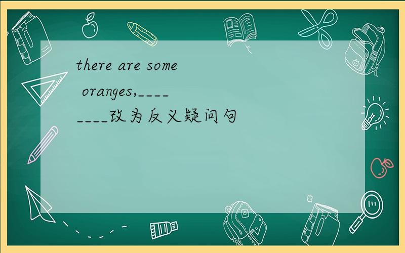 there are some oranges,____ ____改为反义疑问句