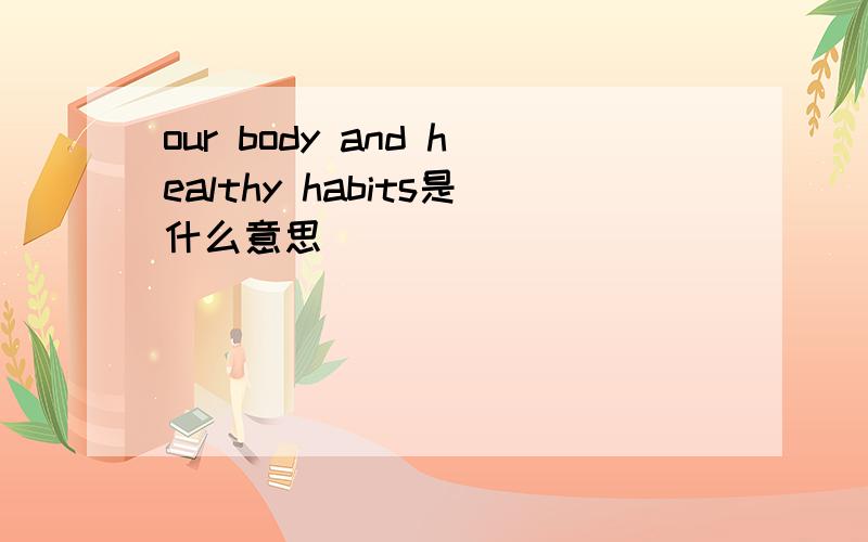 our body and healthy habits是什么意思