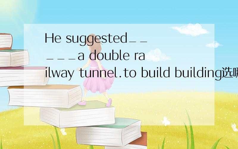He suggested_____a double railway tunnel.to build building选哪个?为什么?