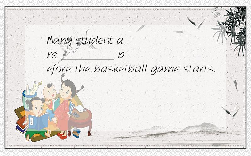 Many student are _________ before the basketball game starts.